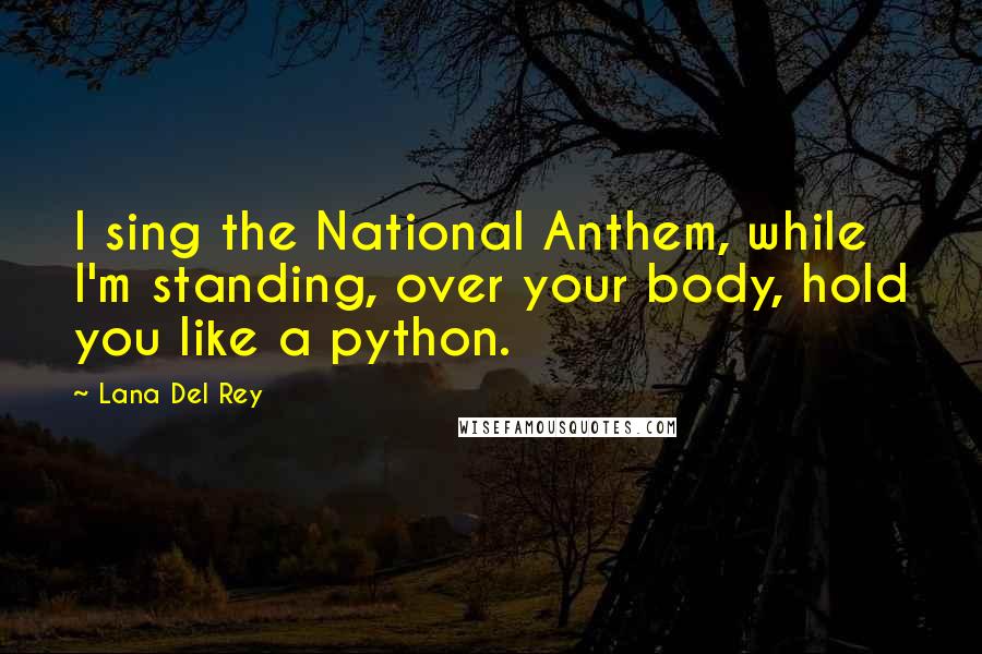 Lana Del Rey Quotes: I sing the National Anthem, while I'm standing, over your body, hold you like a python.