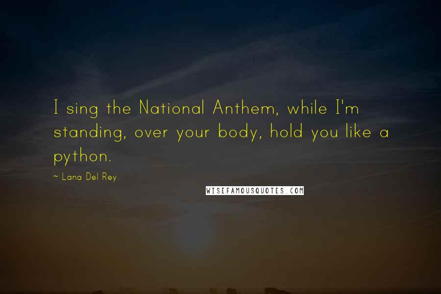 Lana Del Rey Quotes: I sing the National Anthem, while I'm standing, over your body, hold you like a python.