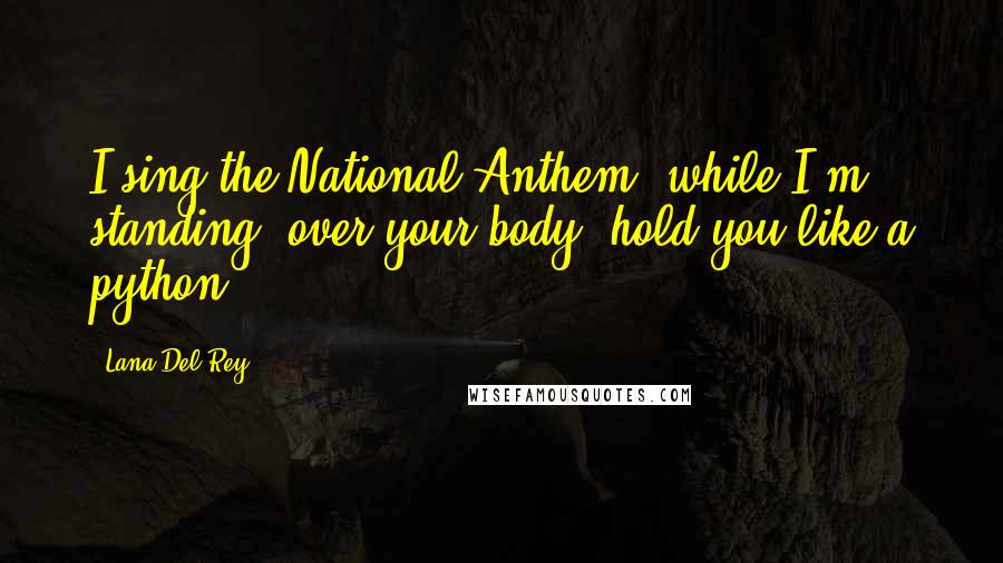 Lana Del Rey Quotes: I sing the National Anthem, while I'm standing, over your body, hold you like a python.