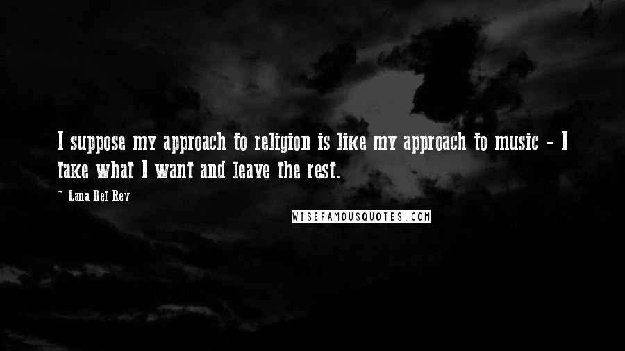 Lana Del Rey Quotes: I suppose my approach to religion is like my approach to music - I take what I want and leave the rest.