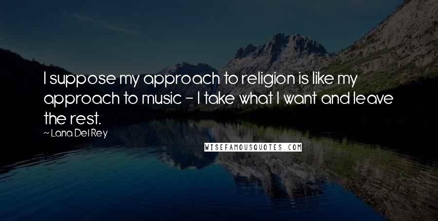 Lana Del Rey Quotes: I suppose my approach to religion is like my approach to music - I take what I want and leave the rest.