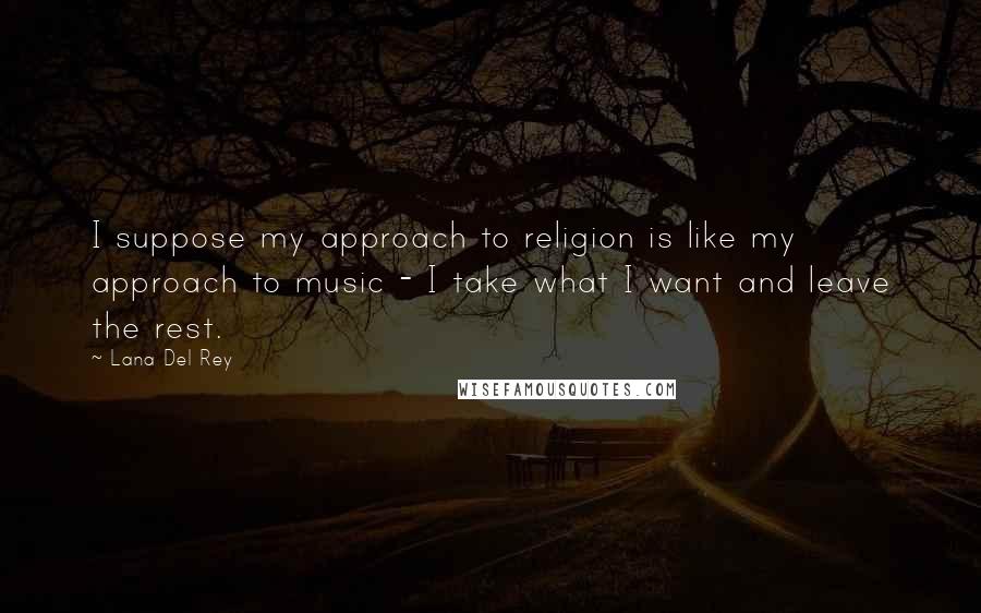 Lana Del Rey Quotes: I suppose my approach to religion is like my approach to music - I take what I want and leave the rest.