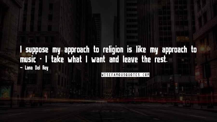 Lana Del Rey Quotes: I suppose my approach to religion is like my approach to music - I take what I want and leave the rest.