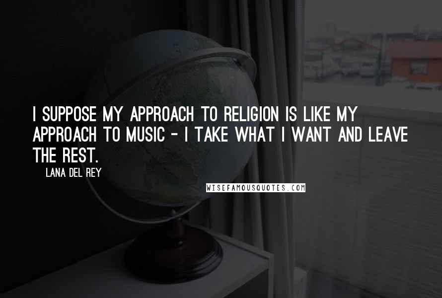 Lana Del Rey Quotes: I suppose my approach to religion is like my approach to music - I take what I want and leave the rest.