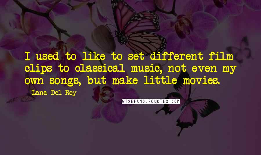 Lana Del Rey Quotes: I used to like to set different film clips to classical music, not even my own songs, but make little movies.