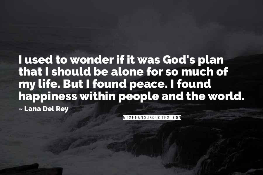 Lana Del Rey Quotes: I used to wonder if it was God's plan that I should be alone for so much of my life. But I found peace. I found happiness within people and the world.