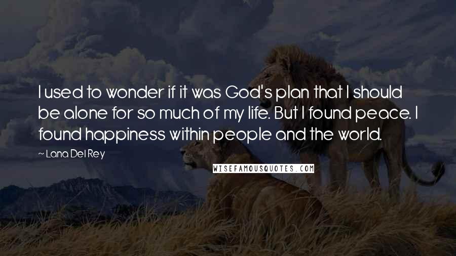 Lana Del Rey Quotes: I used to wonder if it was God's plan that I should be alone for so much of my life. But I found peace. I found happiness within people and the world.