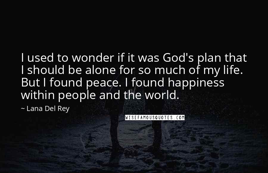 Lana Del Rey Quotes: I used to wonder if it was God's plan that I should be alone for so much of my life. But I found peace. I found happiness within people and the world.