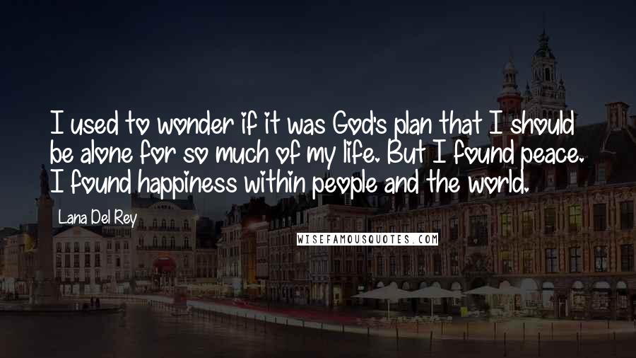 Lana Del Rey Quotes: I used to wonder if it was God's plan that I should be alone for so much of my life. But I found peace. I found happiness within people and the world.