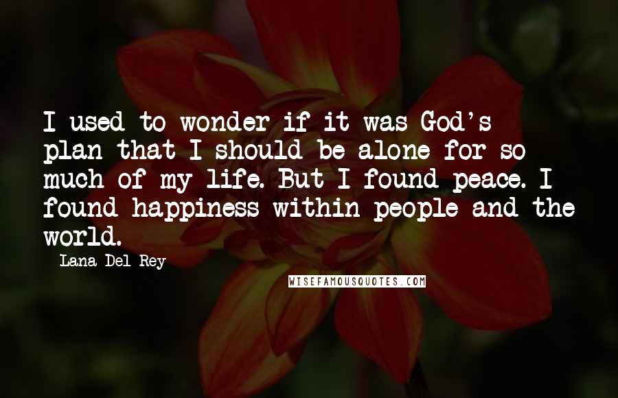 Lana Del Rey Quotes: I used to wonder if it was God's plan that I should be alone for so much of my life. But I found peace. I found happiness within people and the world.