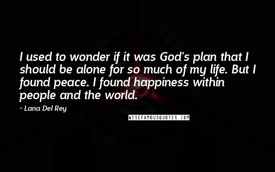 Lana Del Rey Quotes: I used to wonder if it was God's plan that I should be alone for so much of my life. But I found peace. I found happiness within people and the world.