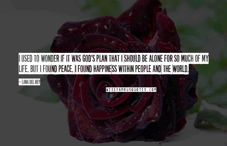 Lana Del Rey Quotes: I used to wonder if it was God's plan that I should be alone for so much of my life. But I found peace. I found happiness within people and the world.