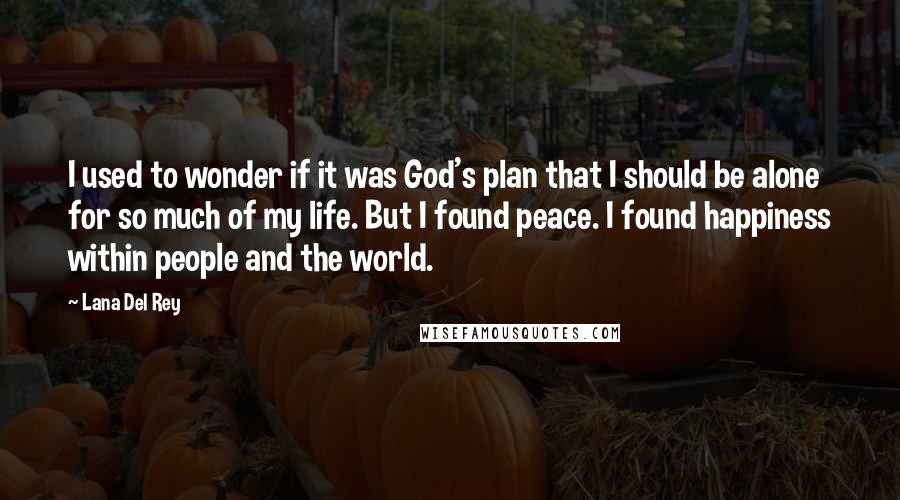 Lana Del Rey Quotes: I used to wonder if it was God's plan that I should be alone for so much of my life. But I found peace. I found happiness within people and the world.