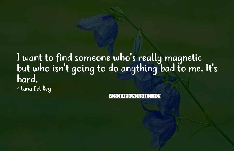 Lana Del Rey Quotes: I want to find someone who's really magnetic but who isn't going to do anything bad to me. It's hard.