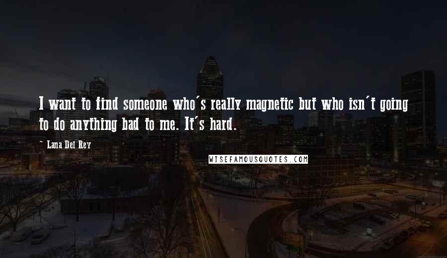 Lana Del Rey Quotes: I want to find someone who's really magnetic but who isn't going to do anything bad to me. It's hard.