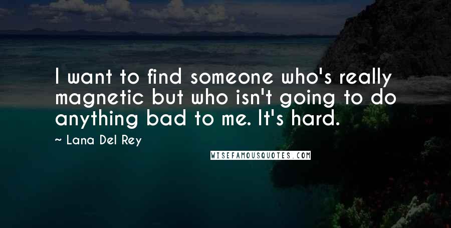 Lana Del Rey Quotes: I want to find someone who's really magnetic but who isn't going to do anything bad to me. It's hard.