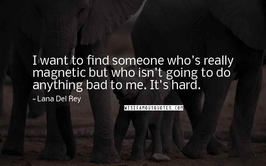 Lana Del Rey Quotes: I want to find someone who's really magnetic but who isn't going to do anything bad to me. It's hard.