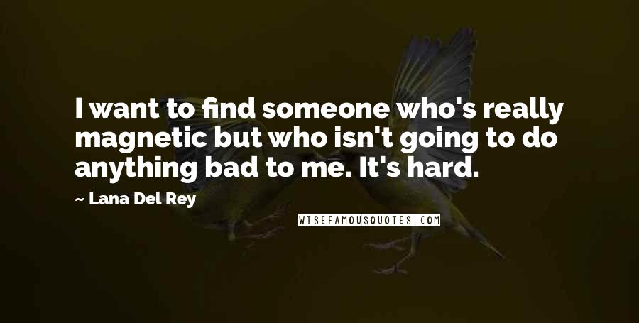 Lana Del Rey Quotes: I want to find someone who's really magnetic but who isn't going to do anything bad to me. It's hard.