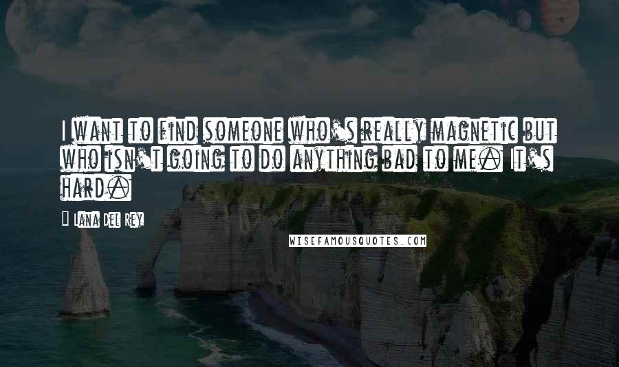 Lana Del Rey Quotes: I want to find someone who's really magnetic but who isn't going to do anything bad to me. It's hard.