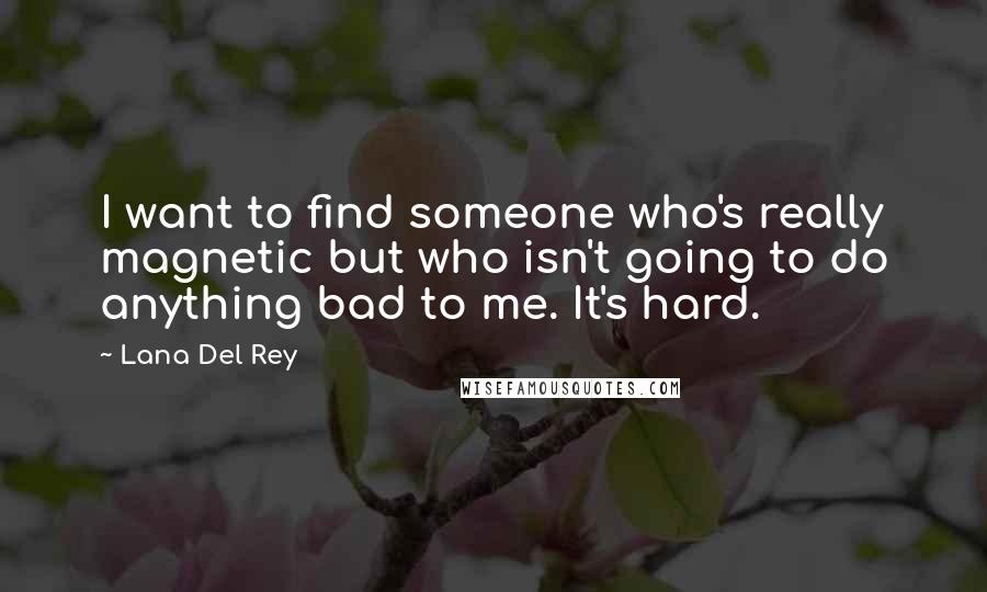 Lana Del Rey Quotes: I want to find someone who's really magnetic but who isn't going to do anything bad to me. It's hard.