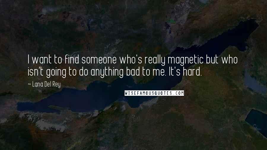 Lana Del Rey Quotes: I want to find someone who's really magnetic but who isn't going to do anything bad to me. It's hard.