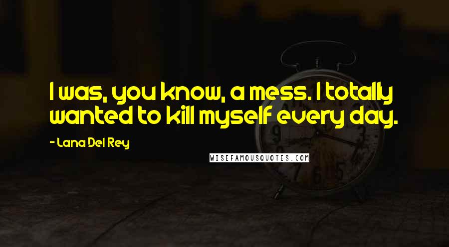 Lana Del Rey Quotes: I was, you know, a mess. I totally wanted to kill myself every day.