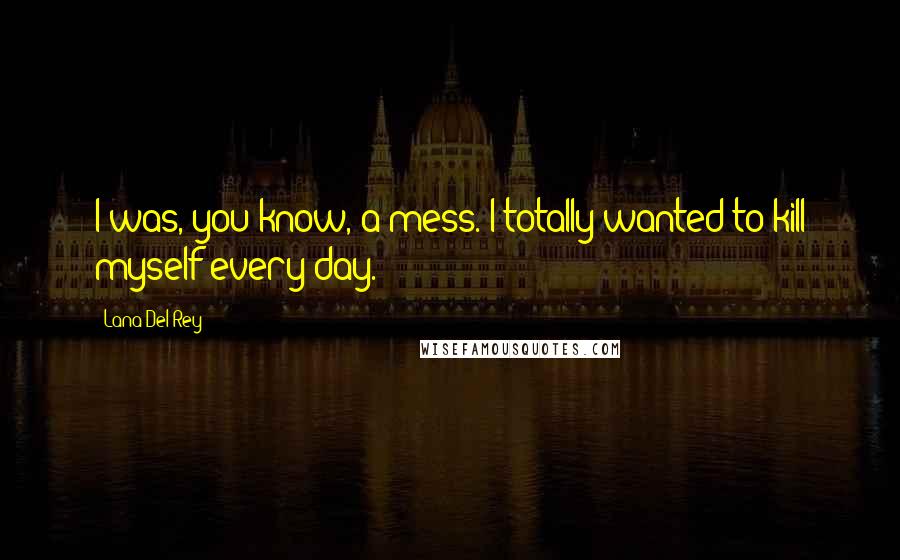 Lana Del Rey Quotes: I was, you know, a mess. I totally wanted to kill myself every day.