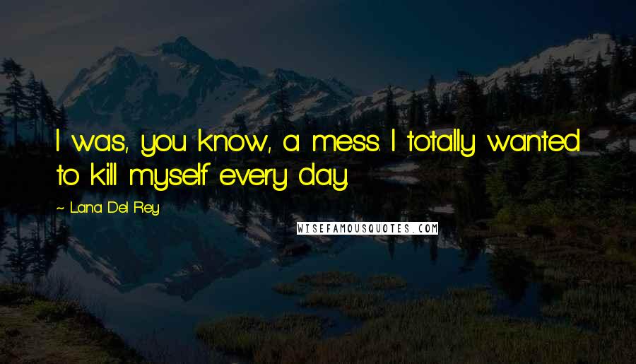 Lana Del Rey Quotes: I was, you know, a mess. I totally wanted to kill myself every day.