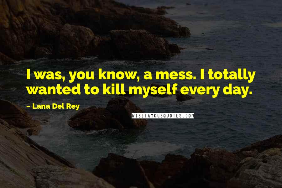 Lana Del Rey Quotes: I was, you know, a mess. I totally wanted to kill myself every day.