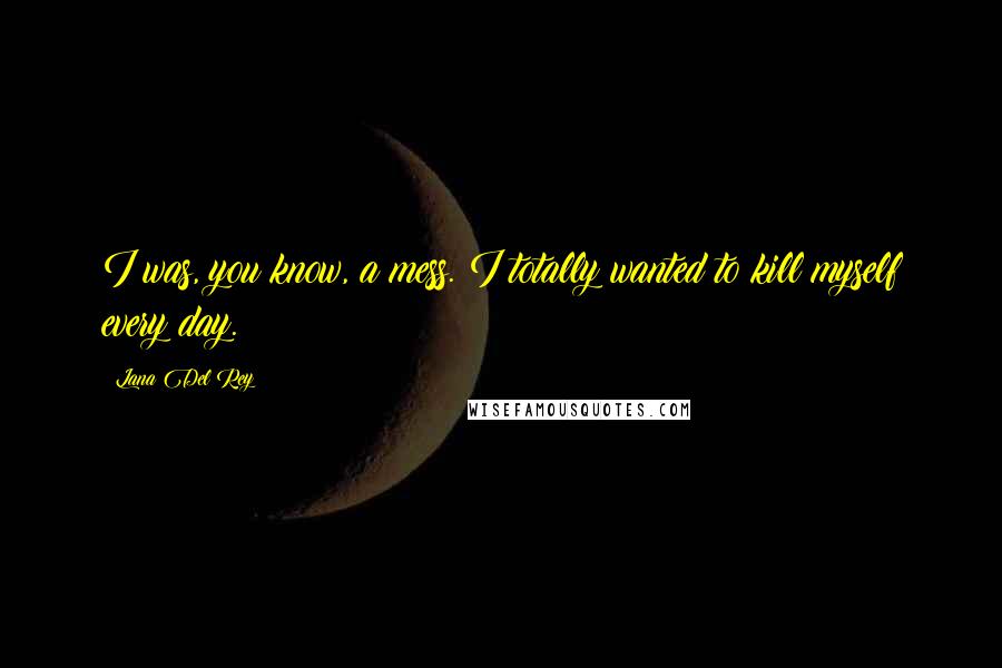 Lana Del Rey Quotes: I was, you know, a mess. I totally wanted to kill myself every day.