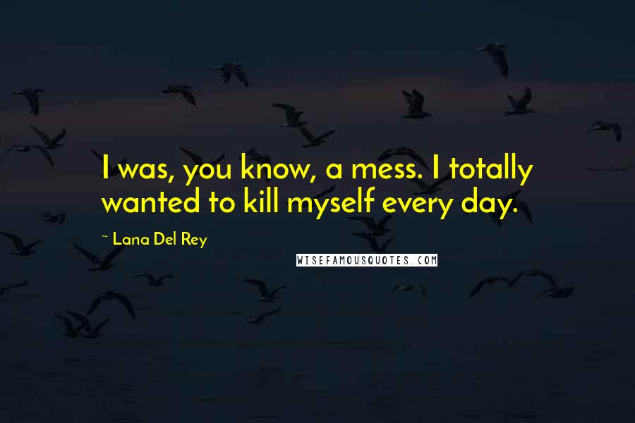 Lana Del Rey Quotes: I was, you know, a mess. I totally wanted to kill myself every day.