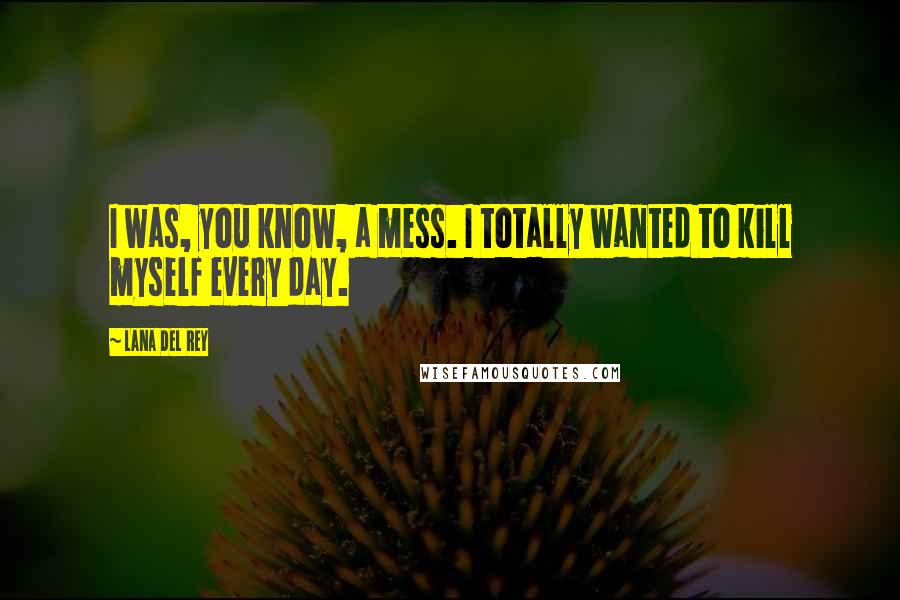 Lana Del Rey Quotes: I was, you know, a mess. I totally wanted to kill myself every day.