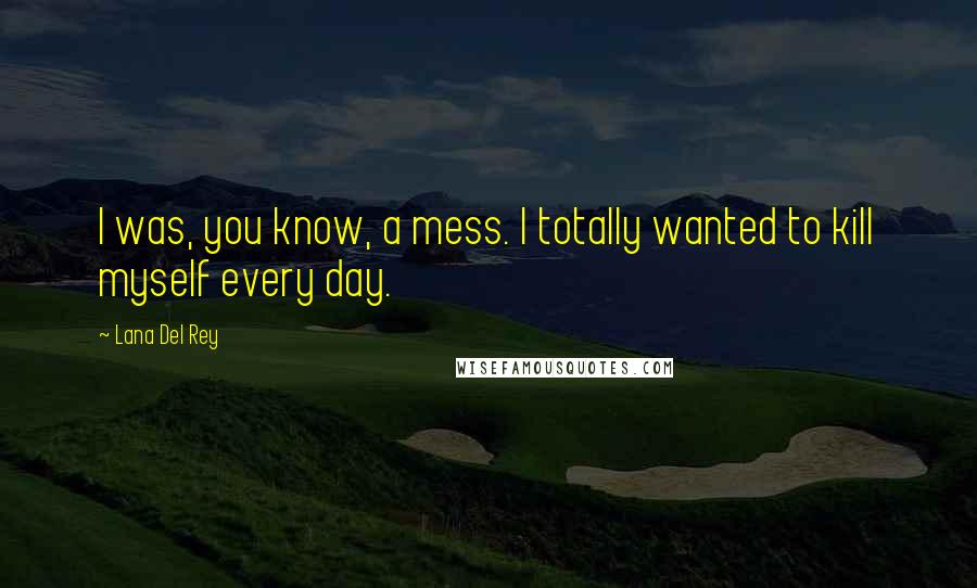 Lana Del Rey Quotes: I was, you know, a mess. I totally wanted to kill myself every day.