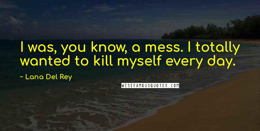 Lana Del Rey Quotes: I was, you know, a mess. I totally wanted to kill myself every day.