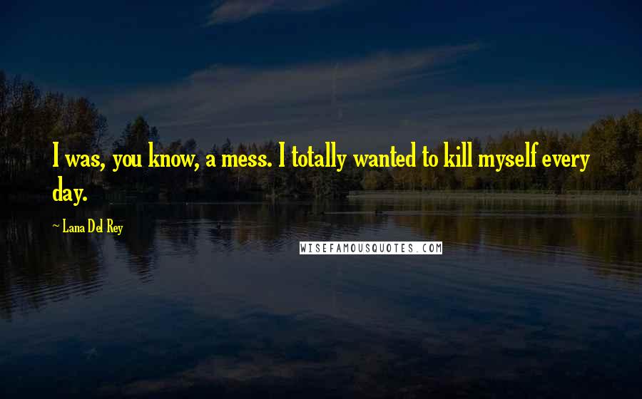 Lana Del Rey Quotes: I was, you know, a mess. I totally wanted to kill myself every day.