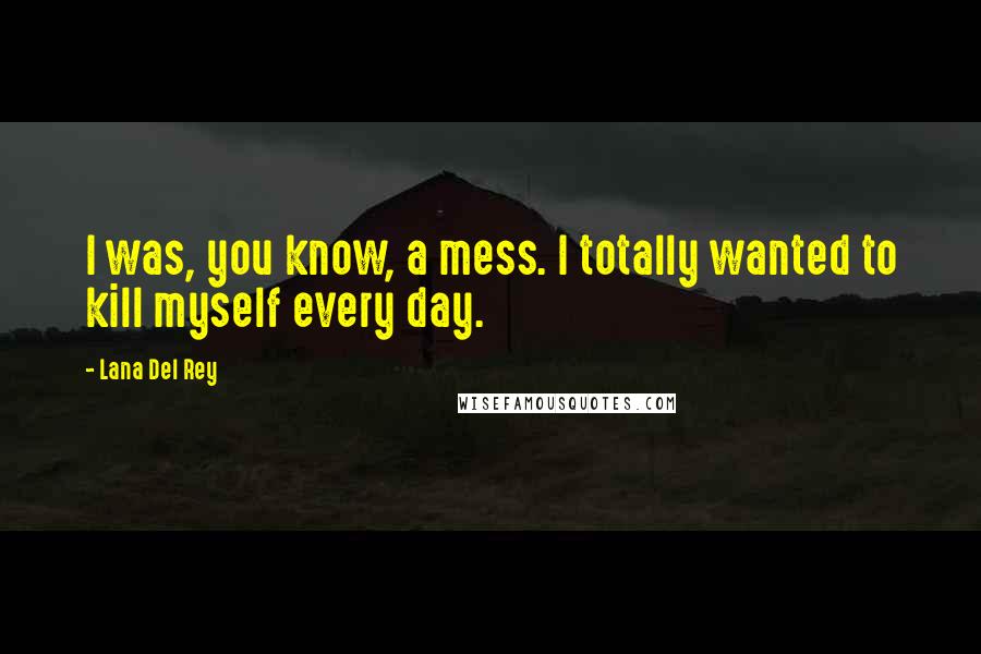 Lana Del Rey Quotes: I was, you know, a mess. I totally wanted to kill myself every day.