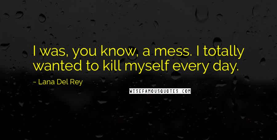 Lana Del Rey Quotes: I was, you know, a mess. I totally wanted to kill myself every day.