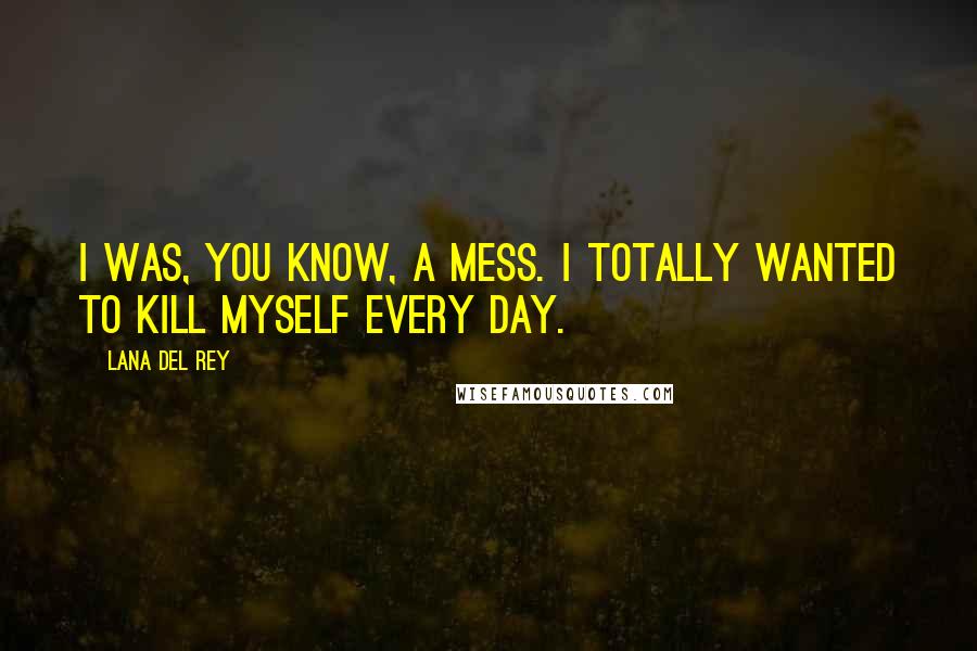 Lana Del Rey Quotes: I was, you know, a mess. I totally wanted to kill myself every day.