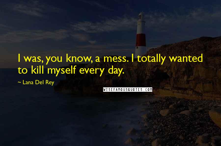Lana Del Rey Quotes: I was, you know, a mess. I totally wanted to kill myself every day.