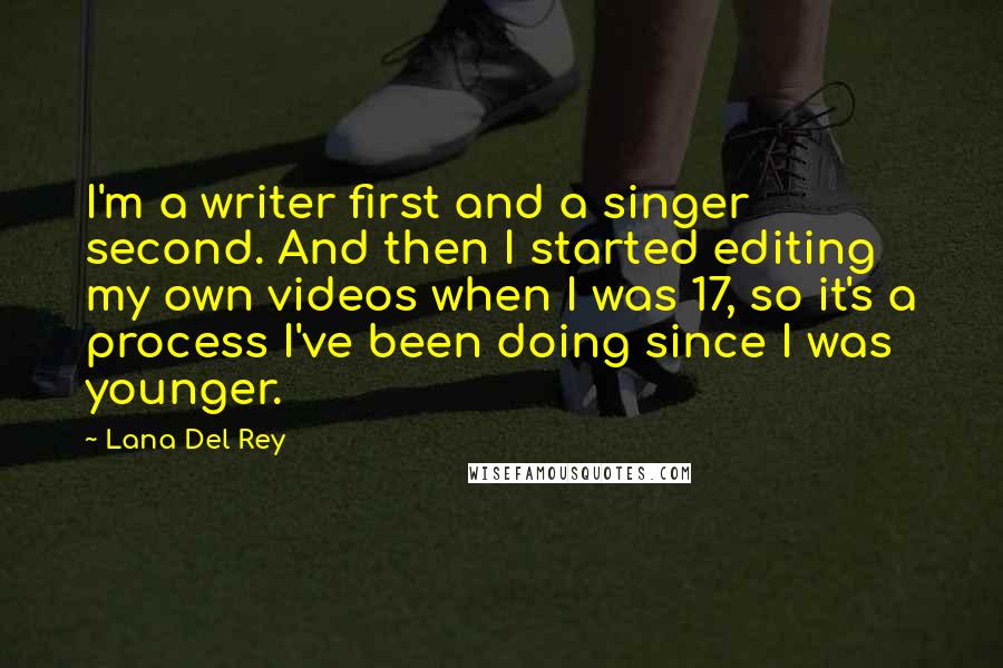 Lana Del Rey Quotes: I'm a writer first and a singer second. And then I started editing my own videos when I was 17, so it's a process I've been doing since I was younger.