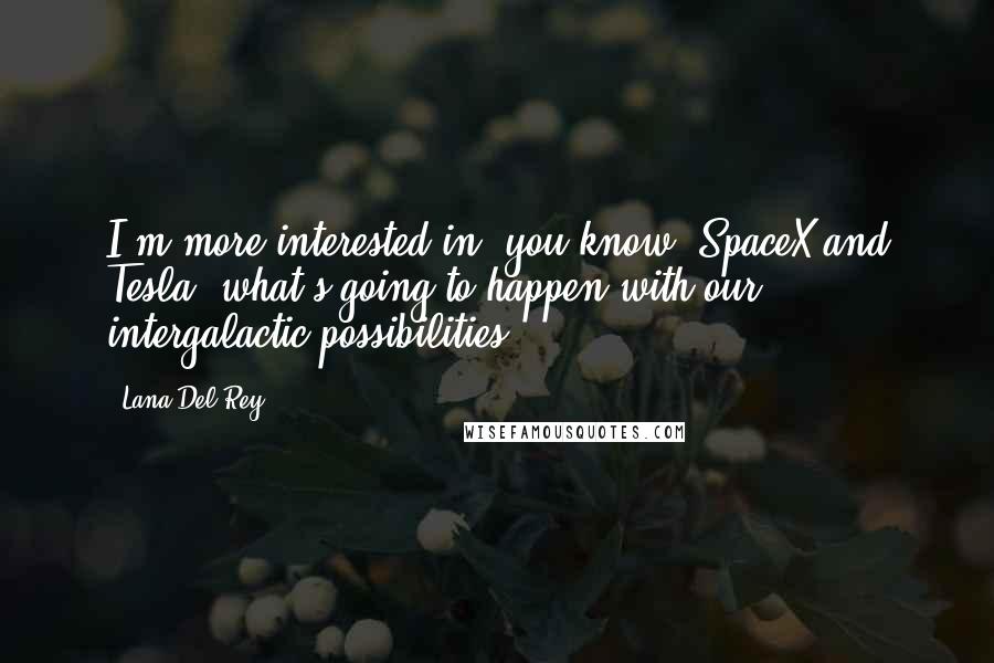 Lana Del Rey Quotes: I'm more interested in, you know, SpaceX and Tesla, what's going to happen with our intergalactic possibilities.