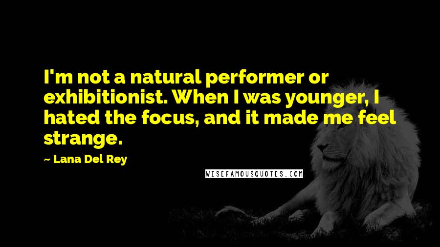 Lana Del Rey Quotes: I'm not a natural performer or exhibitionist. When I was younger, I hated the focus, and it made me feel strange.