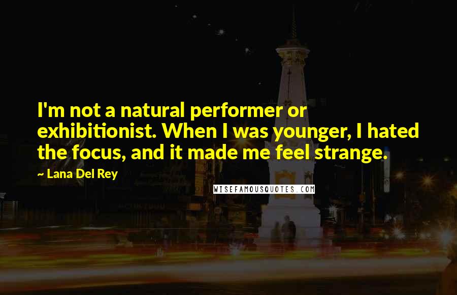 Lana Del Rey Quotes: I'm not a natural performer or exhibitionist. When I was younger, I hated the focus, and it made me feel strange.