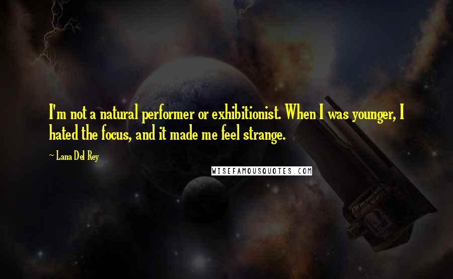 Lana Del Rey Quotes: I'm not a natural performer or exhibitionist. When I was younger, I hated the focus, and it made me feel strange.