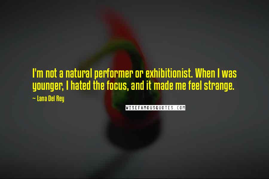 Lana Del Rey Quotes: I'm not a natural performer or exhibitionist. When I was younger, I hated the focus, and it made me feel strange.