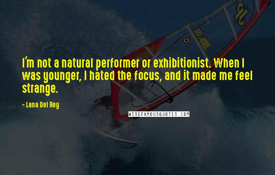 Lana Del Rey Quotes: I'm not a natural performer or exhibitionist. When I was younger, I hated the focus, and it made me feel strange.