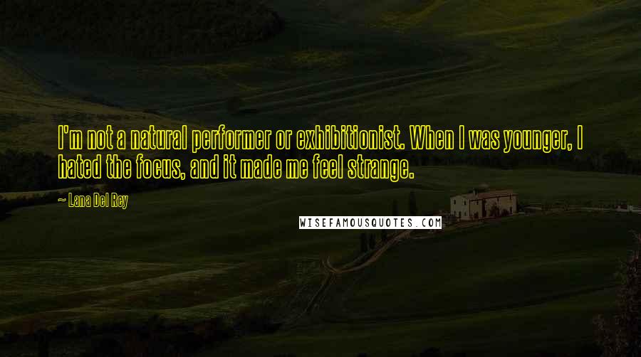 Lana Del Rey Quotes: I'm not a natural performer or exhibitionist. When I was younger, I hated the focus, and it made me feel strange.