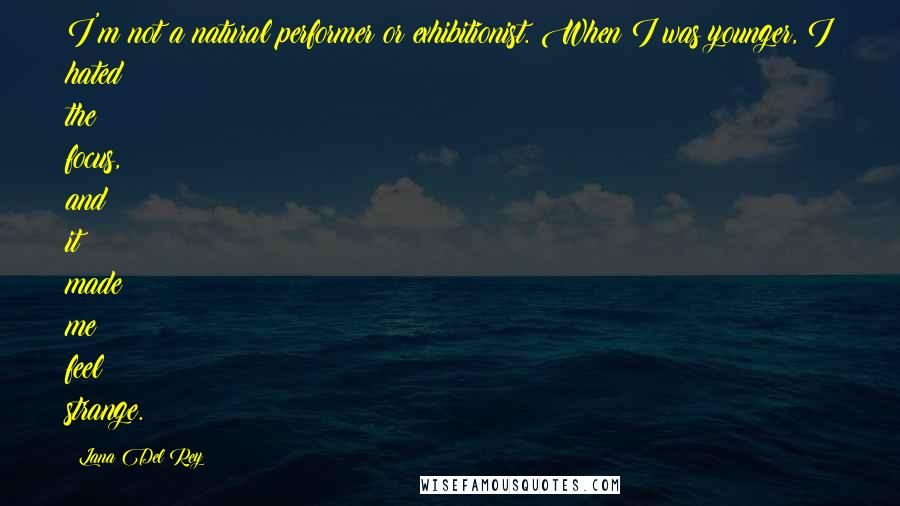 Lana Del Rey Quotes: I'm not a natural performer or exhibitionist. When I was younger, I hated the focus, and it made me feel strange.