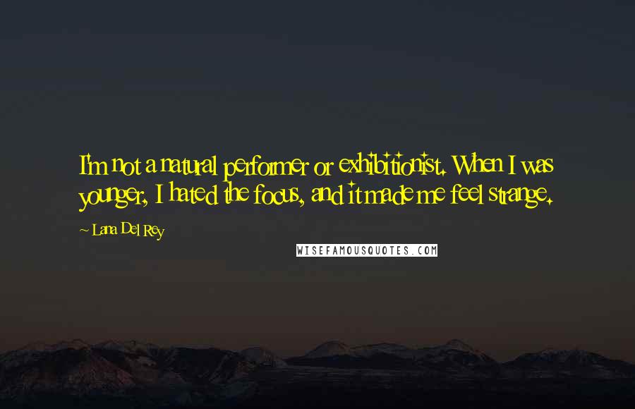 Lana Del Rey Quotes: I'm not a natural performer or exhibitionist. When I was younger, I hated the focus, and it made me feel strange.