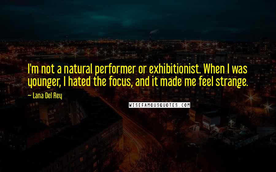 Lana Del Rey Quotes: I'm not a natural performer or exhibitionist. When I was younger, I hated the focus, and it made me feel strange.